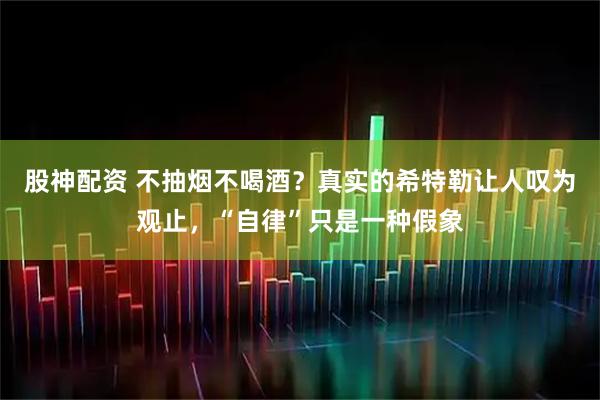 股神配资 不抽烟不喝酒？真实的希特勒让人叹为观止，“自律”只是一种假象