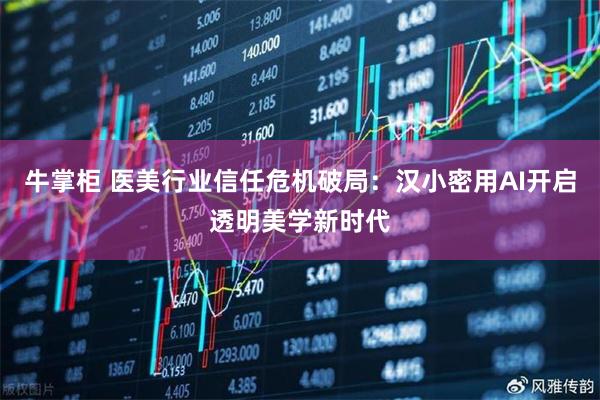 牛掌柜 医美行业信任危机破局：汉小密用AI开启透明美学新时代