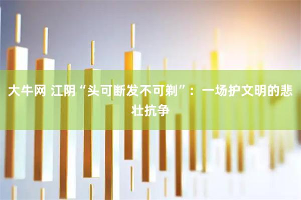 大牛网 江阴“头可断发不可剃”：一场护文明的悲壮抗争