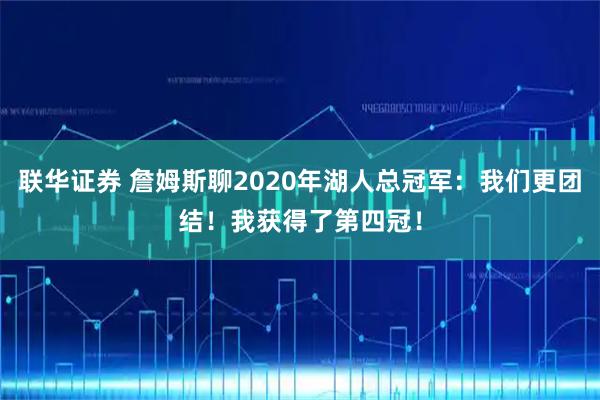 联华证券 詹姆斯聊2020年湖人总冠军：我们更团结！我获得了第四冠！