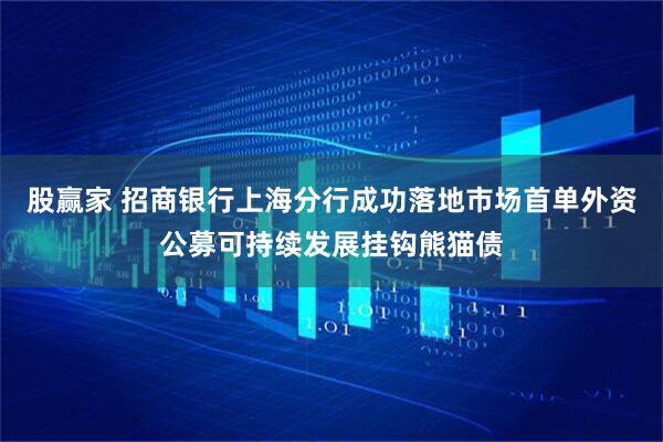 股赢家 招商银行上海分行成功落地市场首单外资公募可持续发展挂钩熊猫债