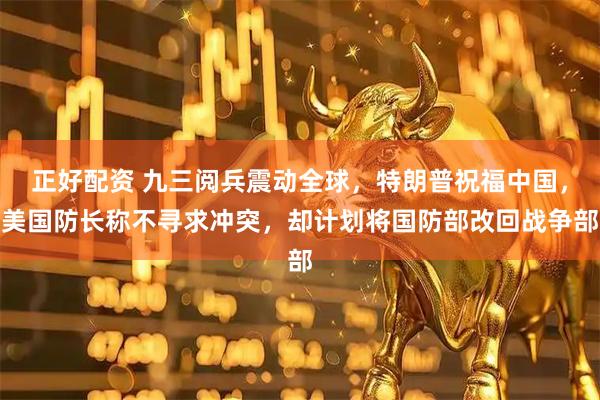正好配资 九三阅兵震动全球，特朗普祝福中国，美国防长称不寻求冲突，却计划将国防部改回战争部