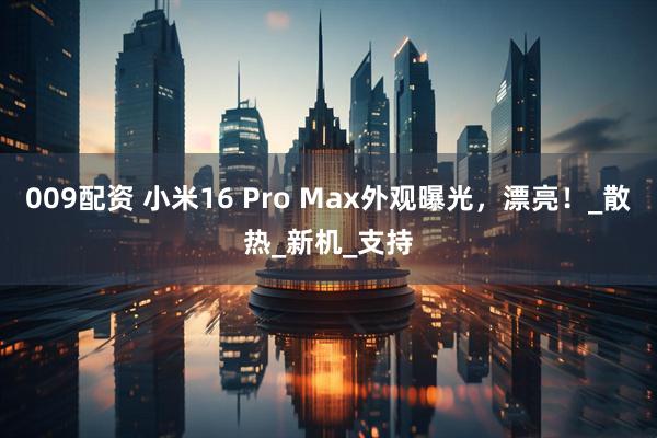 009配资 小米16 Pro Max外观曝光，漂亮！_散热_新机_支持