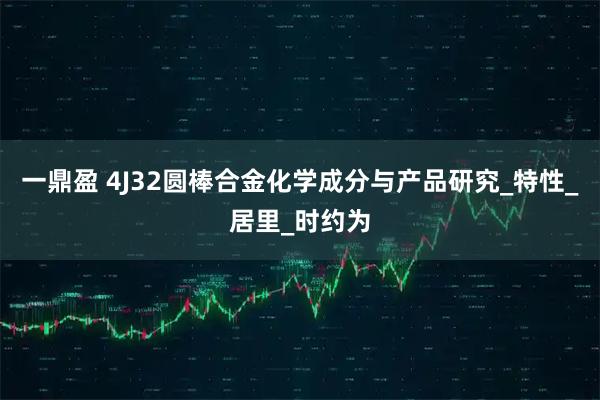 一鼎盈 4J32圆棒合金化学成分与产品研究_特性_居里_时约为