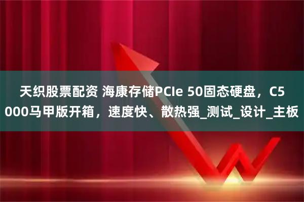 天织股票配资 海康存储PCIe 50固态硬盘，C5000马甲版开箱，速度快、散热强_测试_设计_主板