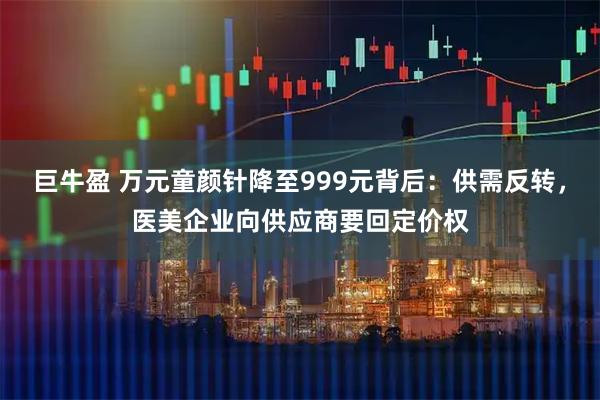 巨牛盈 万元童颜针降至999元背后：供需反转，医美企业向供应商要回定价权